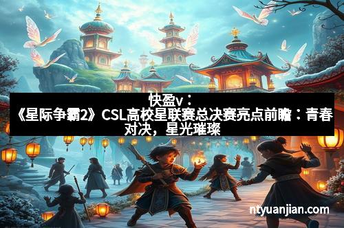 快盈v：《星际争霸2》CSL高校星联赛总决赛亮点前瞻：青春对决，星光璀璨