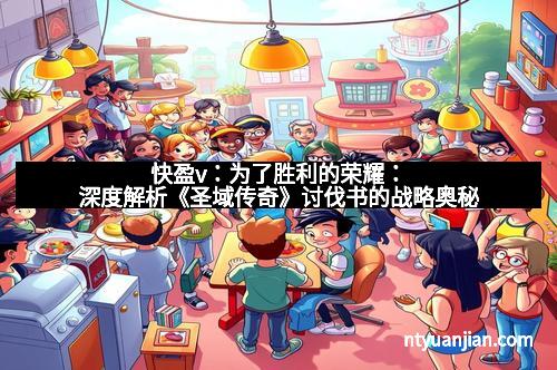 快盈v：为了胜利的荣耀：深度解析《圣域传奇》讨伐书的战略奥秘