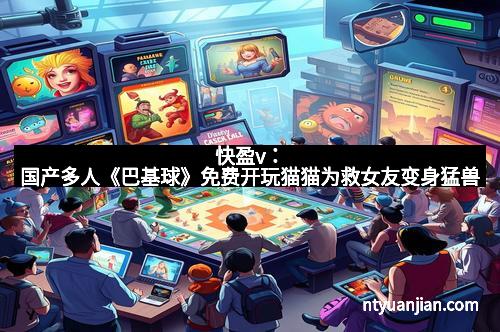 快盈v：国产多人《巴基球》免费开玩猫猫为救女友变身猛兽