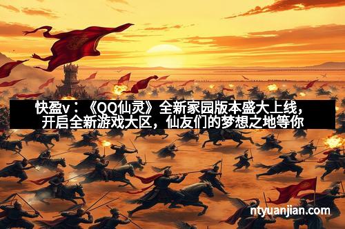 快盈v：《QQ仙灵》全新家园版本盛大上线，开启全新游戏大区，仙友们的梦想之地等你来探索！